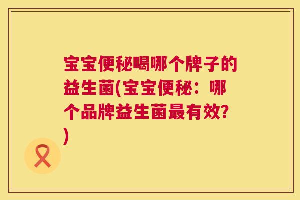 宝宝便秘喝哪个牌子的益生菌(宝宝便秘：哪个品牌益生菌最有效？)