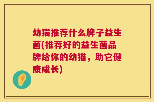 幼猫推荐什么牌子益生菌(推荐好的益生菌品牌给你的幼猫，助它健康成长)