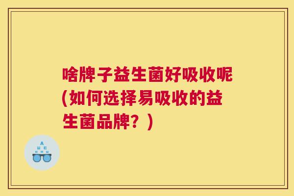 啥牌子益生菌好吸收呢(如何选择易吸收的益生菌品牌？)