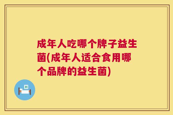 成年人吃哪个牌子益生菌(成年人适合食用哪个品牌的益生菌)
