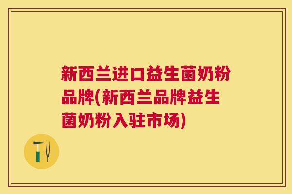 新西兰进口益生菌奶粉品牌(新西兰品牌益生菌奶粉入驻市场)