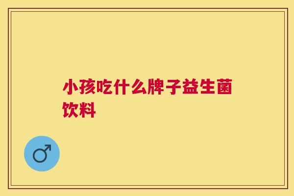 小孩吃什么牌子益生菌饮料