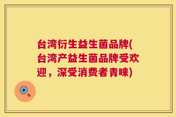 台湾衍生益生菌品牌(台湾产益生菌品牌受欢迎，深受消费者青睐)