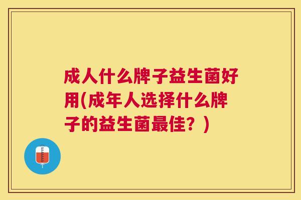 成人什么牌子益生菌好用(成年人选择什么牌子的益生菌最佳？)