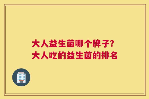 大人益生菌哪个牌子？大人吃的益生菌的排名