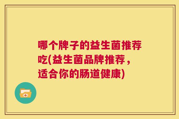 哪个牌子的益生菌推荐吃(益生菌品牌推荐，适合你的肠道健康)