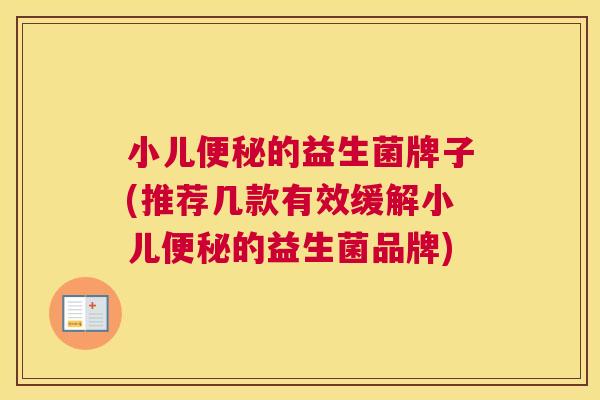 小儿便秘的益生菌牌子(推荐几款有效缓解小儿便秘的益生菌品牌)