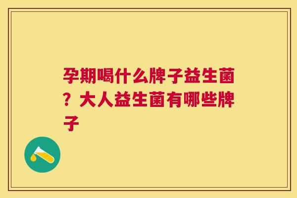 孕期喝什么牌子益生菌？大人益生菌有哪些牌子