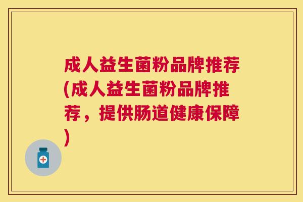 成人益生菌粉品牌推荐(成人益生菌粉品牌推荐，提供肠道健康保障)