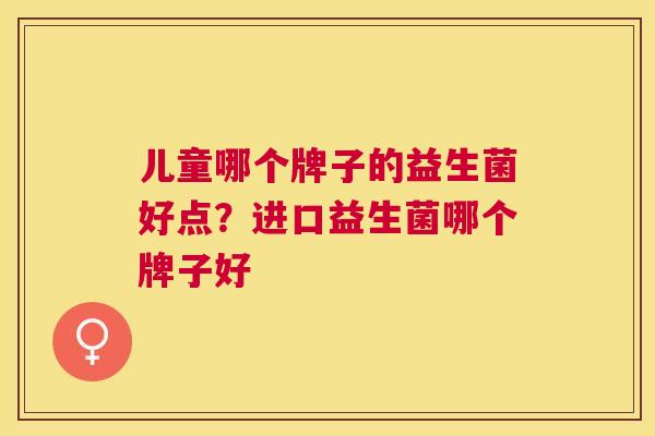儿童哪个牌子的益生菌好点？进口益生菌哪个牌子好