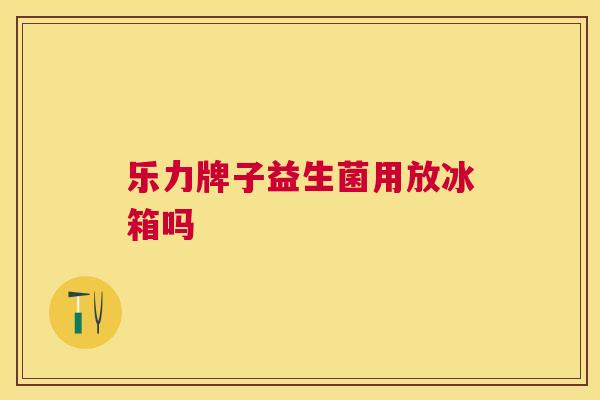 乐力牌子益生菌用放冰箱吗