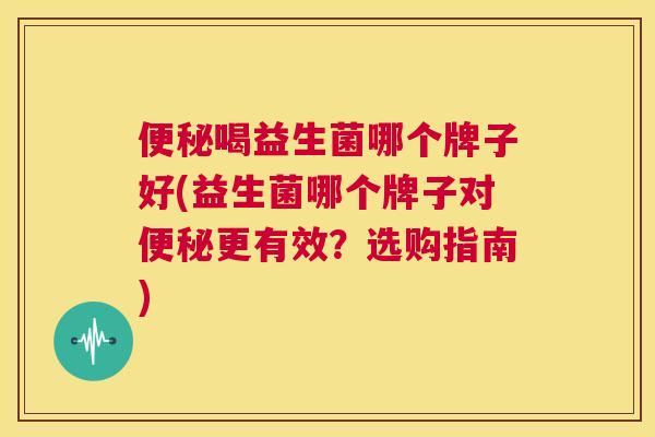 便秘喝益生菌哪个牌子好(益生菌哪个牌子对便秘更有效？选购指南)