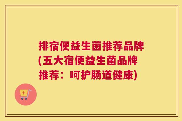 排宿便益生菌推荐品牌(五大宿便益生菌品牌推荐：呵护肠道健康)