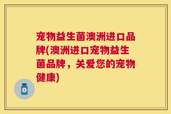 宠物益生菌澳洲进口品牌(澳洲进口宠物益生菌品牌，关爱您的宠物健康)
