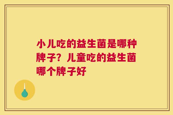 小儿吃的益生菌是哪种牌子？儿童吃的益生菌哪个牌子好