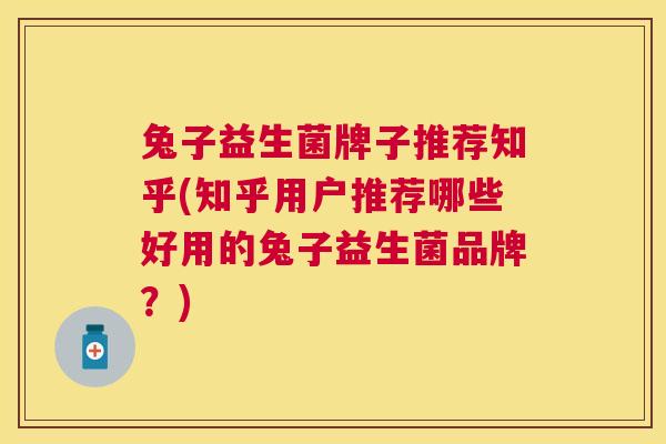 兔子益生菌牌子推荐知乎(知乎用户推荐哪些好用的兔子益生菌品牌？)