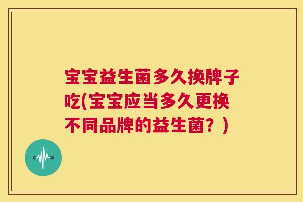 宝宝益生菌多久换牌子吃(宝宝应当多久更换不同品牌的益生菌？)