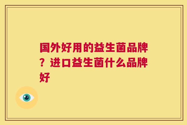 国外好用的益生菌品牌？进口益生菌什么品牌好