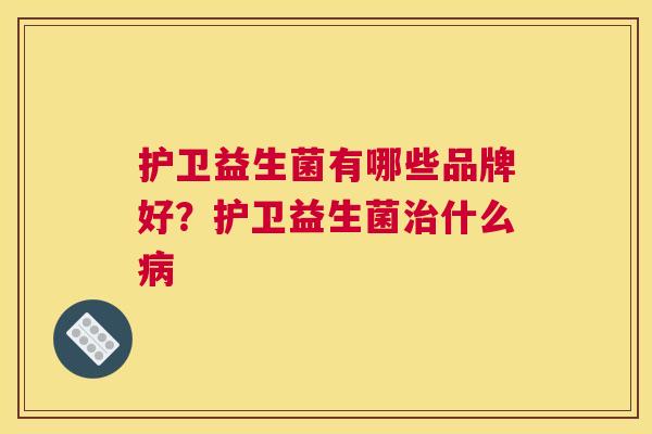 护卫益生菌有哪些品牌好？护卫益生菌治什么病