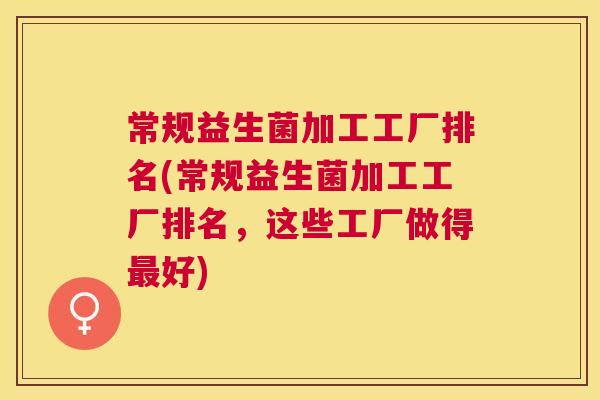 常规益生菌加工工厂排名(常规益生菌加工工厂排名，这些工厂做得最好)