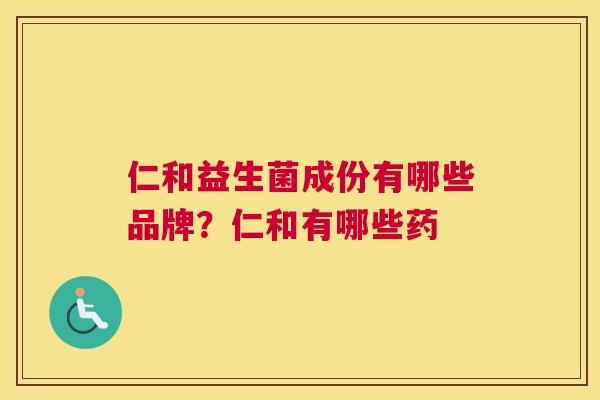 仁和益生菌成份有哪些品牌？仁和有哪些药
