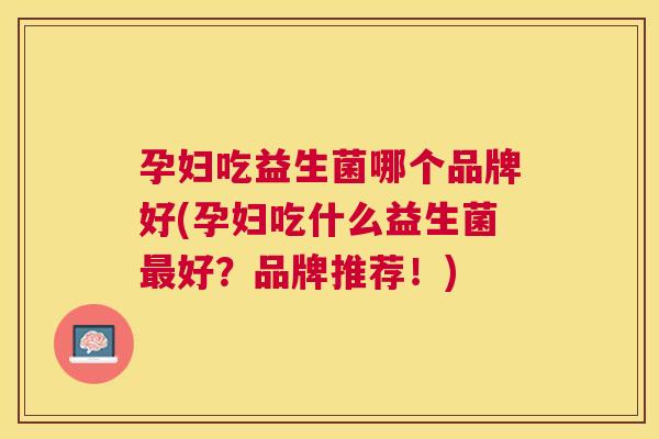 孕妇吃益生菌哪个品牌好(孕妇吃什么益生菌最好？品牌推荐！)