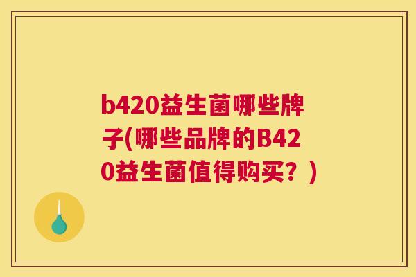 b420益生菌哪些牌子(哪些品牌的B420益生菌值得购买？)