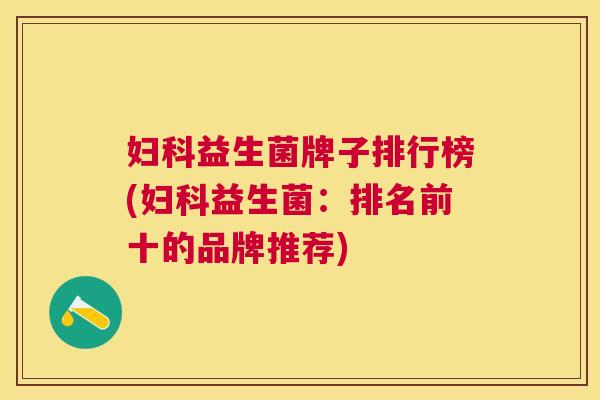 妇科益生菌牌子排行榜(妇科益生菌：排名前十的品牌推荐)