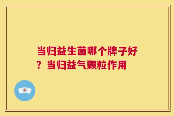 当归益生菌哪个牌子好？当归益气颗粒作用
