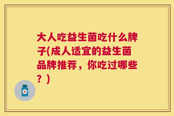 大人吃益生菌吃什么牌子(成人适宜的益生菌品牌推荐，你吃过哪些？)