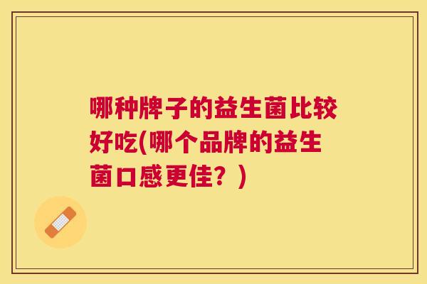 哪种牌子的益生菌比较好吃(哪个品牌的益生菌口感更佳？)