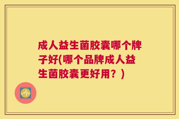 成人益生菌胶囊哪个牌子好(哪个品牌成人益生菌胶囊更好用？)