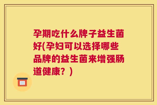 孕期吃什么牌子益生菌好(孕妇可以选择哪些品牌的益生菌来增强肠道健康？)