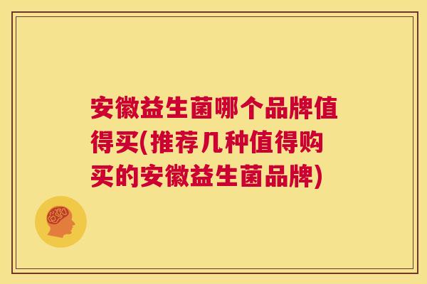 安徽益生菌哪个品牌值得买(推荐几种值得购买的安徽益生菌品牌)