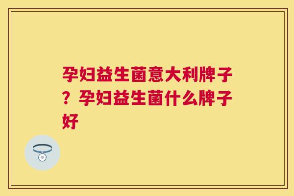 孕妇益生菌意大利牌子？孕妇益生菌什么牌子好