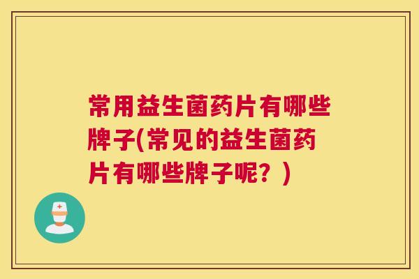 常用益生菌药片有哪些牌子(常见的益生菌药片有哪些牌子呢？)