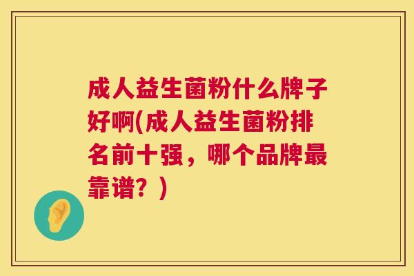 成人益生菌粉什么牌子好啊(成人益生菌粉排名前十强，哪个品牌最靠谱？)