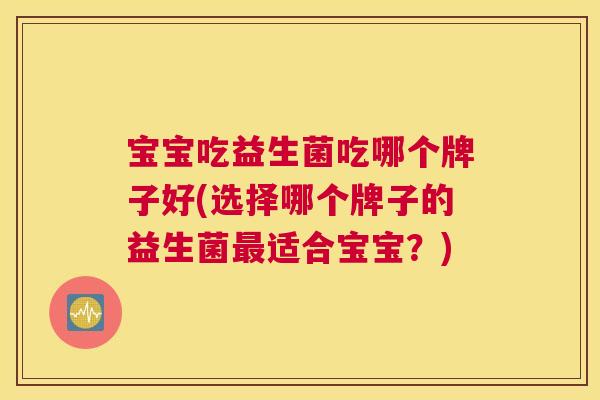 宝宝吃益生菌吃哪个牌子好(选择哪个牌子的益生菌最适合宝宝？)