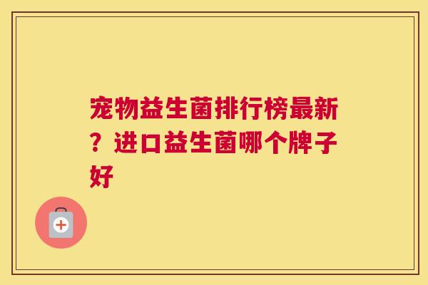 宠物益生菌排行榜最新？进口益生菌哪个牌子好