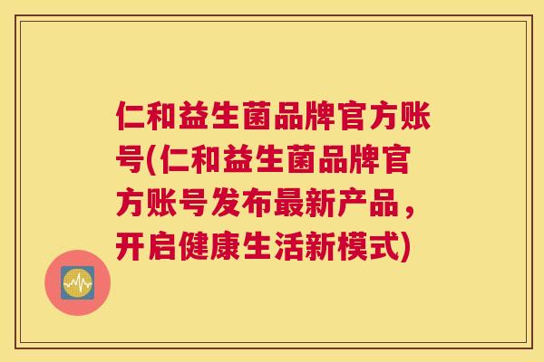 仁和益生菌品牌官方账号(仁和益生菌品牌官方账号发布最新产品，开启健康生活新模式)