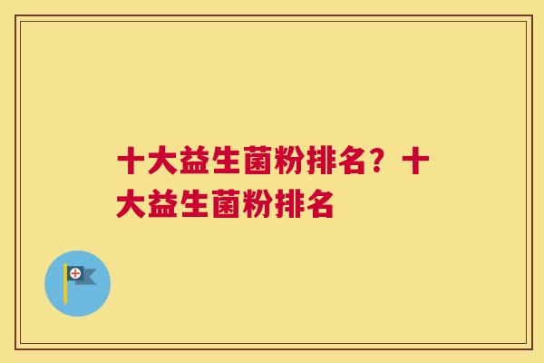 十大益生菌粉排名？十大益生菌粉排名