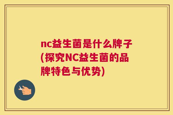 nc益生菌是什么牌子(探究NC益生菌的品牌特色与优势)