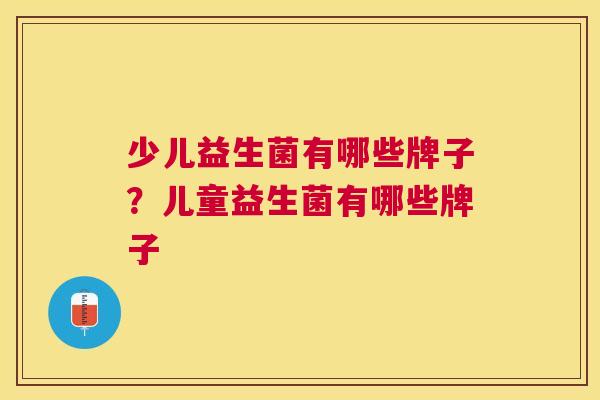少儿益生菌有哪些牌子？儿童益生菌有哪些牌子