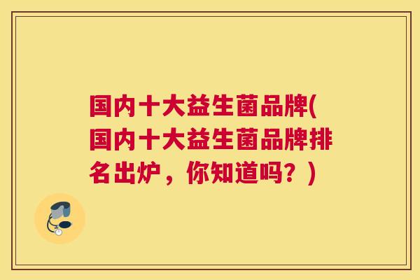 国内十大益生菌品牌(国内十大益生菌品牌排名出炉，你知道吗？)