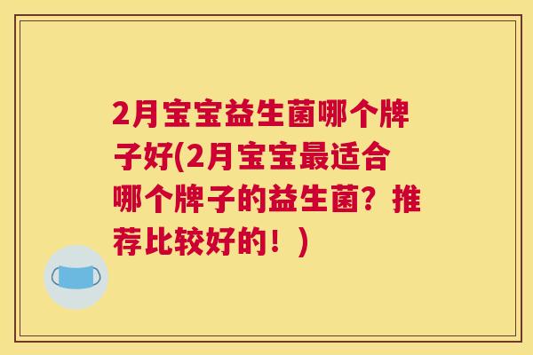 2月宝宝益生菌哪个牌子好(2月宝宝最适合哪个牌子的益生菌？推荐比较好的！)