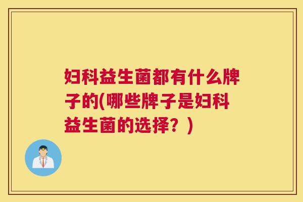妇科益生菌都有什么牌子的(哪些牌子是妇科益生菌的选择？)