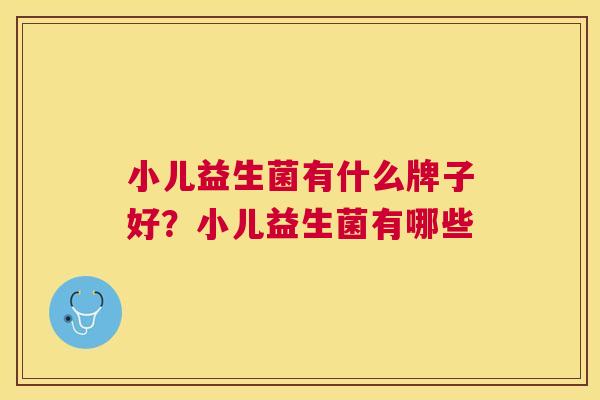 小儿益生菌有什么牌子好？小儿益生菌有哪些
