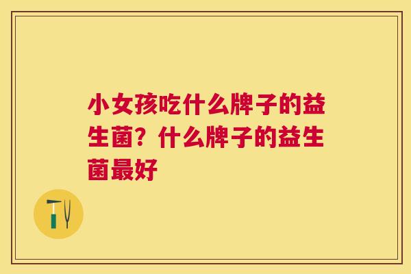 小女孩吃什么牌子的益生菌？什么牌子的益生菌最好