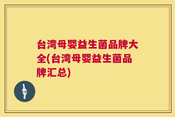 台湾母婴益生菌品牌大全(台湾母婴益生菌品牌汇总)