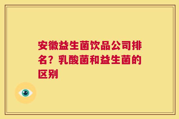 安徽益生菌饮品公司排名？乳酸菌和益生菌的区别